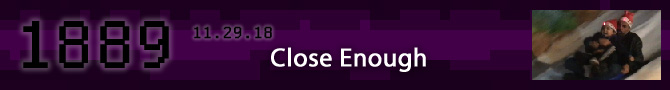Entry #1889 – Close Enough – 11/29/18