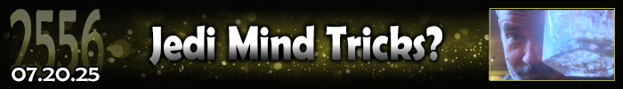 Entry #2556 – Jedi Mind Tricks? – 07/20/25